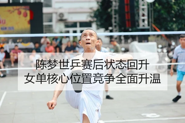 陈梦世乒赛后状态回升 女单核心位置竞争全面升温