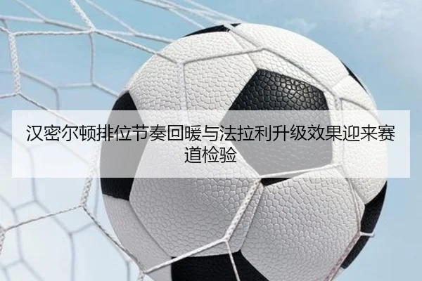 汉密尔顿排位节奏回暖与法拉利升级效果迎来赛道检验